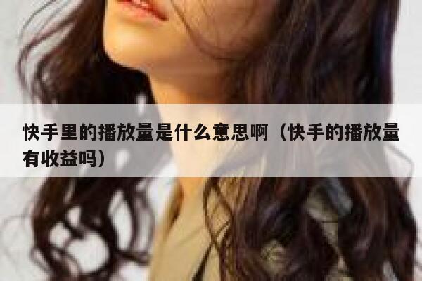 快手里的播放量是什么意思啊(快手的播放量有收益吗) 第1张 快手里的播放量是什么意思啊(快手的播放量有收益吗) 第1张