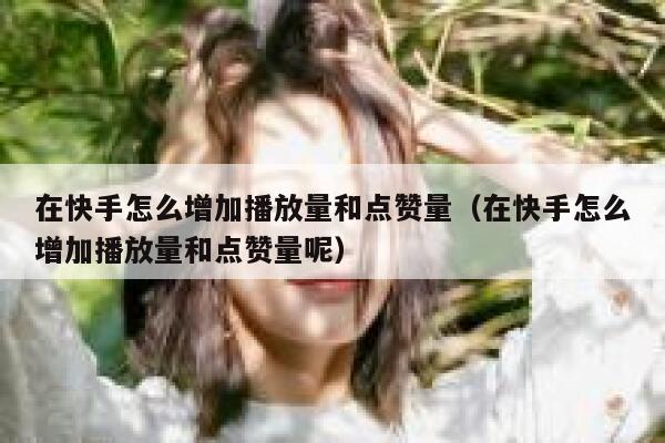 在快手怎么增加播放量和点赞量（在快手怎么增加播放量和点赞量呢） 第1张