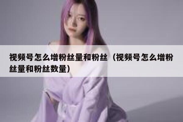 视频号怎么增粉丝量和粉丝（视频号怎么增粉丝量和粉丝数量） 第1张