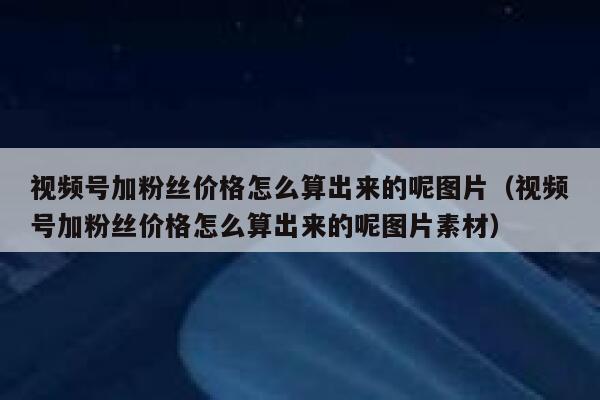 视频号加粉丝价格怎么算出来的呢图片（视频号加粉丝价格怎么算出来的呢图片素材） 第1张