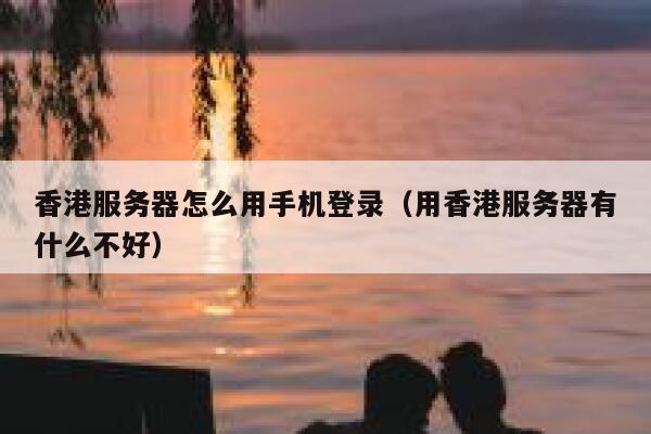 香港服务器怎么用手机登录（用香港服务器有什么不好） 第1张