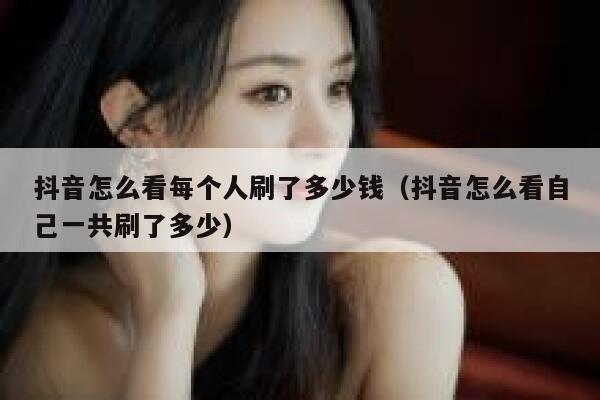 抖音怎么看每个人刷了多少钱（抖音怎么看自己一共刷了多少） 第1张