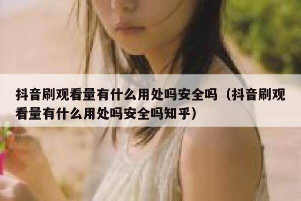 抖音刷观看量有什么用处吗安全吗（抖音刷观看量有什么用处吗安全吗知乎） 第1张