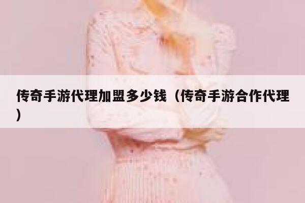 传奇手游代理加盟多少钱（传奇手游合作代理） 第1张