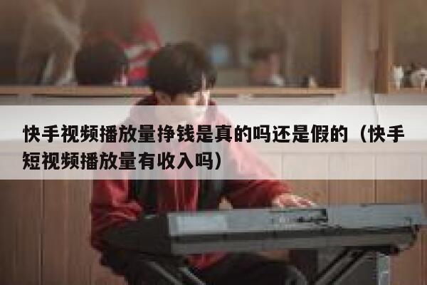 快手视频播放量挣钱是真的吗还是假的（快手短视频播放量有收入吗） 第1张