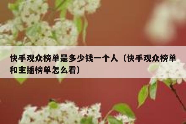快手观众榜单是多少钱一个人（快手观众榜单和主播榜单怎么看） 第1张