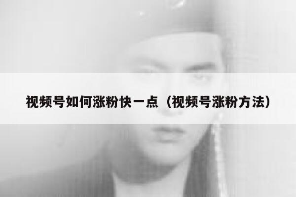 视频号如何涨粉快一点（视频号涨粉方法） 第1张