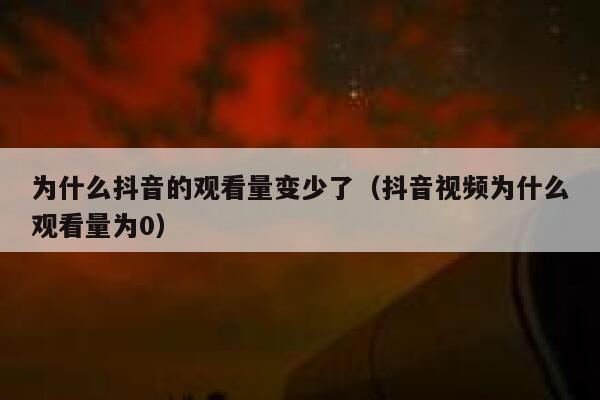 为什么抖音的观看量变少了(抖音视频为什么观看量为0) 第1张 为什么抖音的观看量变少了(抖音视频为什么观看量为0) 第1张
