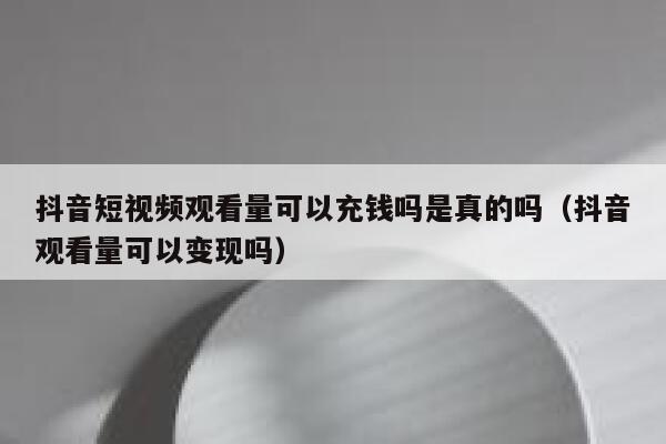 抖音短视频观看量可以充钱吗是真的吗（抖音观看量可以变现吗） 第1张