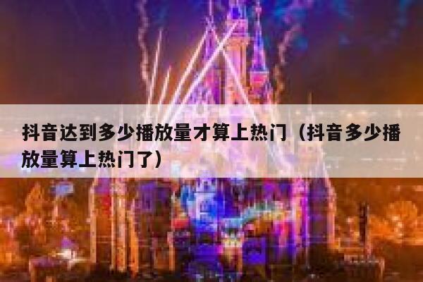 抖音达到多少播放量才算上热门（抖音多少播放量算上热门了） 第1张