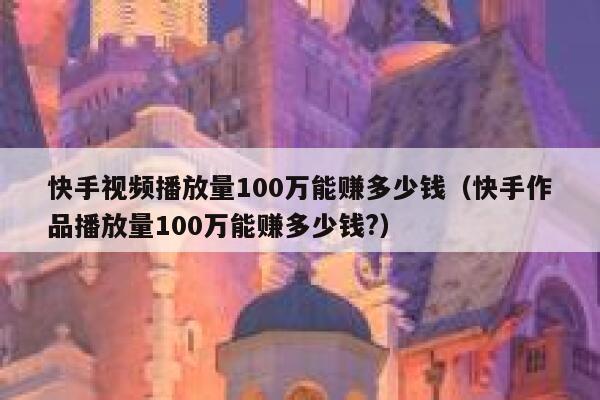快手视频播放量100万能赚多少钱（快手作品播放量100万能赚多少钱?） 第1张
