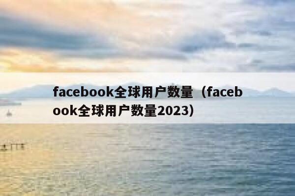 facebook全球用户数量（facebook全球用户数量2023） 第1张
