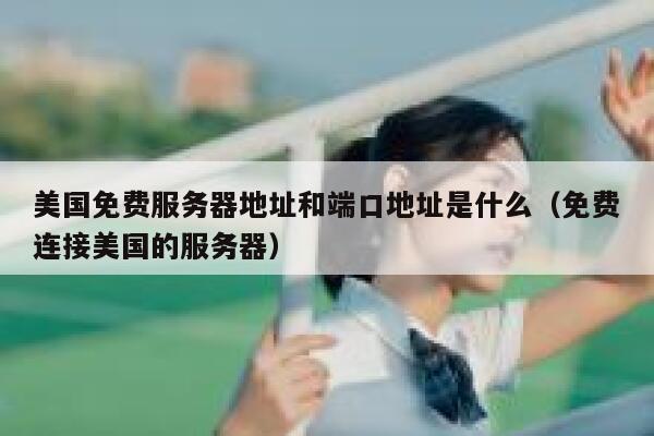 美国免费服务器地址和端口地址是什么（免费连接美国的服务器） 第1张