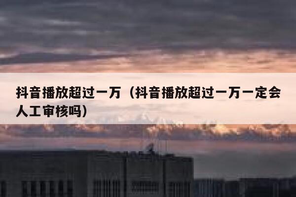 抖音播放超过一万（抖音播放超过一万一定会人工审核吗） 第1张
