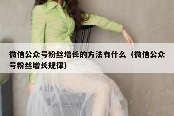 微信公众号粉丝增长的方法有什么（微信公众号粉丝增长规律） 第1张