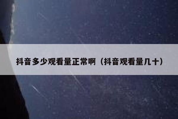 抖音多少观看量正常啊（抖音观看量几十） 第1张