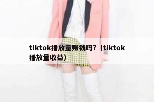 tiktok播放量赚钱吗?（tiktok播放量收益） 第1张