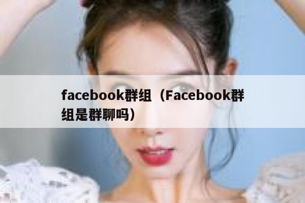 facebook群组（Facebook群组是群聊吗） 第1张