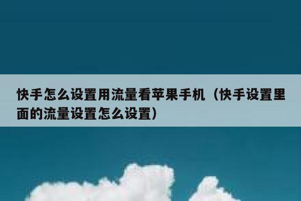 快手怎么设置用流量看苹果手机(快手设置里面的流量设置怎么设置) 第1张 快手怎么设置用流量看苹果手机(快手设置里面的流量设置怎么设置) 第1张