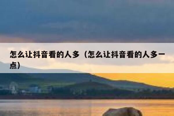 怎么让抖音看的人多（怎么让抖音看的人多一点） 第1张