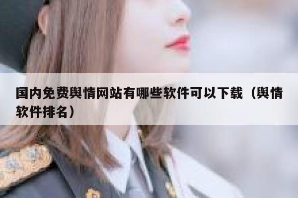 国内免费舆情网站有哪些软件可以下载（舆情软件排名） 第1张