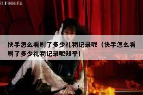 快手怎么看刷了多少礼物记录呢（快手怎么看刷了多少礼物记录呢知乎） 第1张