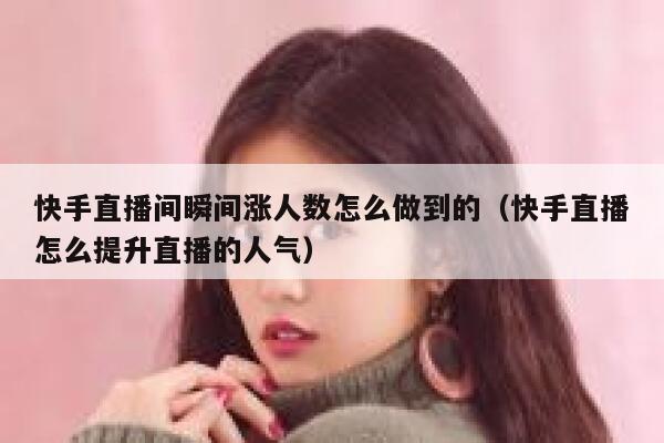 快手直播间瞬间涨人数怎么做到的（快手直播怎么提升直播的人气） 第1张