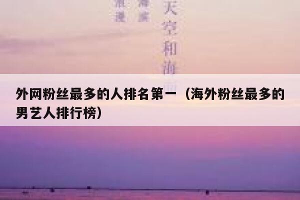 外网粉丝最多的人排名第一（海外粉丝最多的男艺人排行榜） 第1张