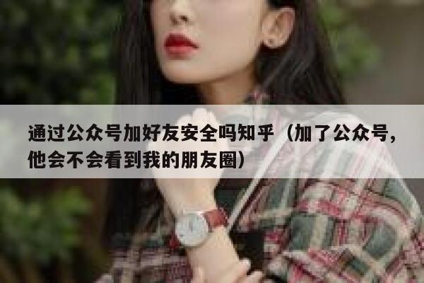 通过公众号加好友安全吗知乎（加了公众号,他会不会看到我的朋友圈） 第1张