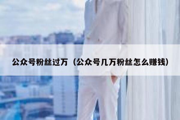 公众号粉丝过万（公众号几万粉丝怎么赚钱） 第1张