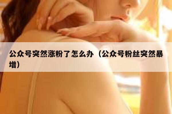 公众号突然涨粉了怎么办（公众号粉丝突然暴增） 第1张