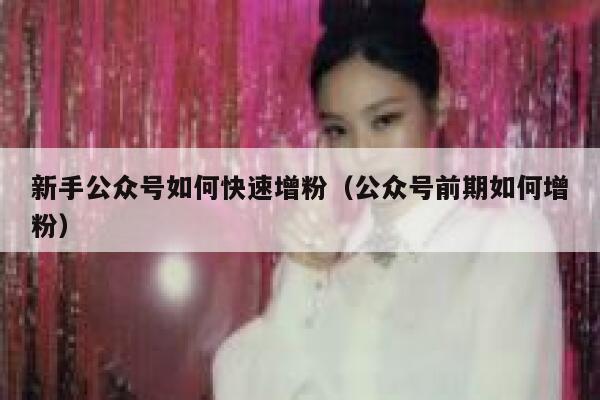 新手公众号如何快速增粉（公众号前期如何增粉） 第1张