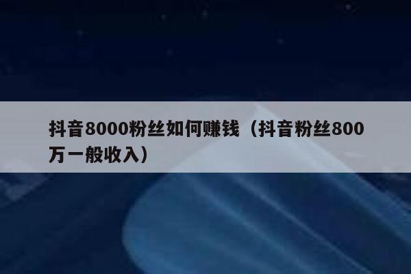 抖音8000粉丝如何赚钱（抖音粉丝800万一般收入） 第1张
