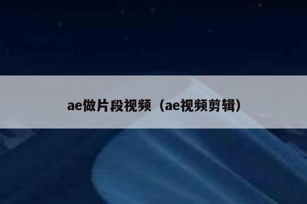 ae做片段视频(ae视频剪辑) 第1张 ae做片段视频(ae视频剪辑) 第1张