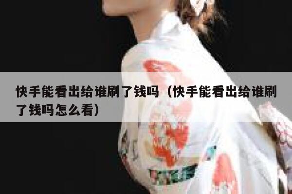 快手能看出给谁刷了钱吗（快手能看出给谁刷了钱吗怎么看） 第1张