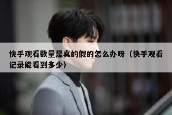 快手观看数量是真的假的怎么办呀（快手观看记录能看到多少） 第1张