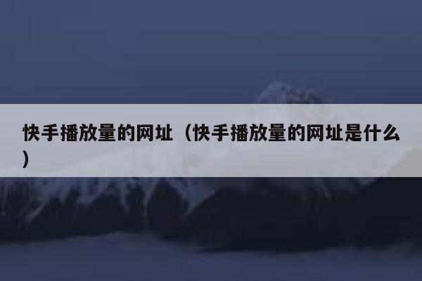 快手播放量的网址（快手播放量的网址是什么） 第1张