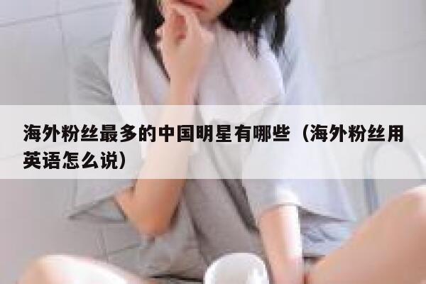 海外粉丝最多的中国明星有哪些(海外粉丝用英语怎么说) 第1张 海外粉丝最多的中国明星有哪些(海外粉丝用英语怎么说) 第1张