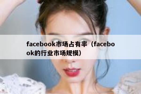 facebook市场占有率（facebook的行业市场规模） 第1张