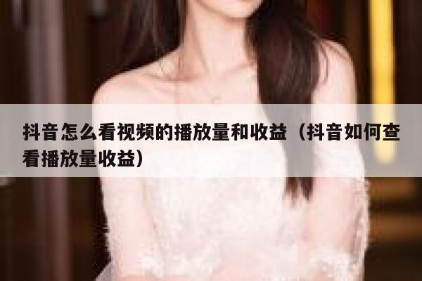 抖音怎么看视频的播放量和收益（抖音如何查看播放量收益） 第1张