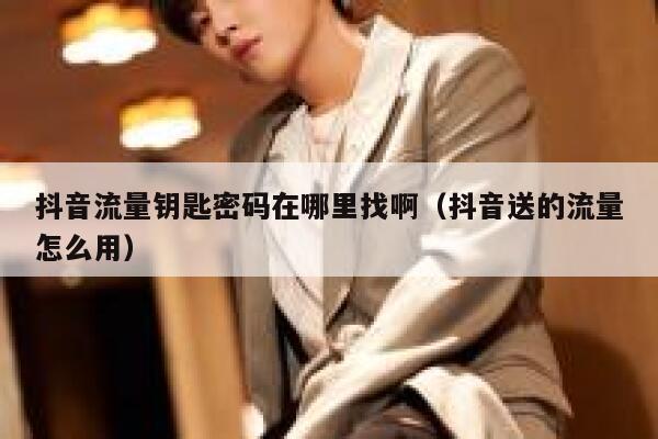 抖音流量钥匙密码在哪里找啊(抖音送的流量怎么用) 第1张 抖音流量钥匙密码在哪里找啊(抖音送的流量怎么用) 第1张