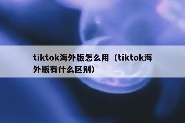 tiktok海外版怎么用(tiktok海外版有什么区别) 第1张 tiktok海外版怎么用(tiktok海外版有什么区别) 第1张