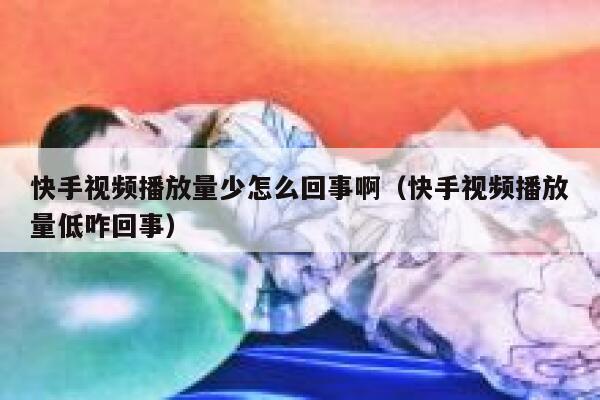 快手视频播放量少怎么回事啊（快手视频播放量低咋回事） 第1张