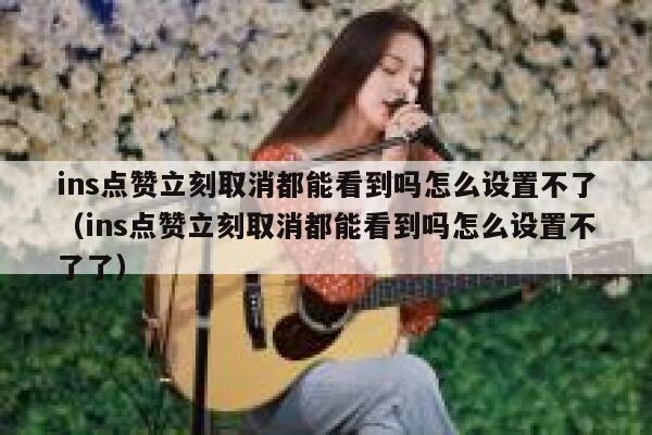 ins点赞立刻取消都能看到吗怎么设置不了（ins点赞立刻取消都能看到吗怎么设置不了了） 第1张