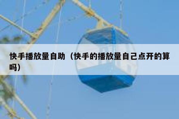 快手播放量自助（快手的播放量自己点开的算吗） 第1张