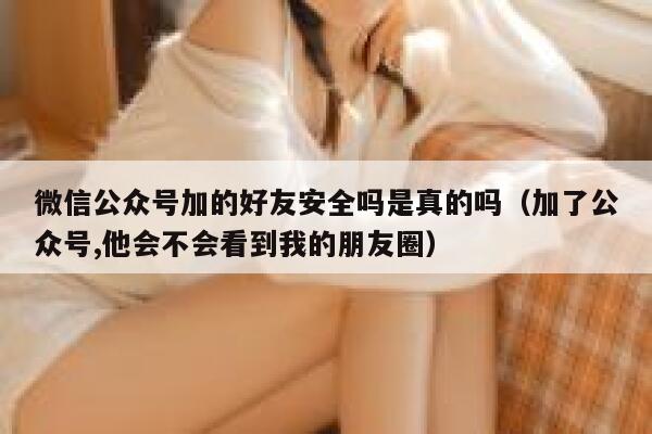 微信公众号加的好友安全吗是真的吗（加了公众号,他会不会看到我的朋友圈） 第1张