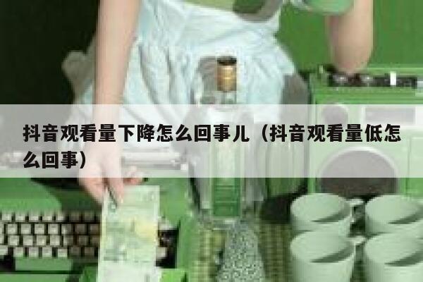 抖音观看量下降怎么回事儿（抖音观看量低怎么回事） 第1张