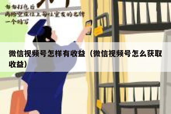 微信视频号怎样有收益（微信视频号怎么获取收益） 第1张