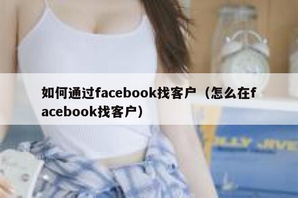 如何通过facebook找客户(怎么在facebook找客户) 第1张 如何通过facebook找客户(怎么在facebook找客户) 第1张