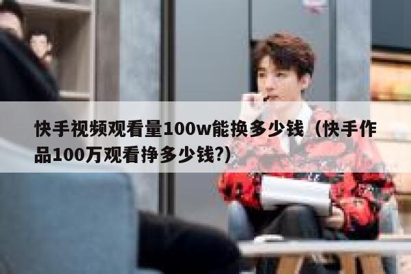 快手视频观看量100w能换多少钱(快手作品100万观看挣多少钱?) 第1张 快手视频观看量100w能换多少钱(快手作品100万观看挣多少钱?) 第1张